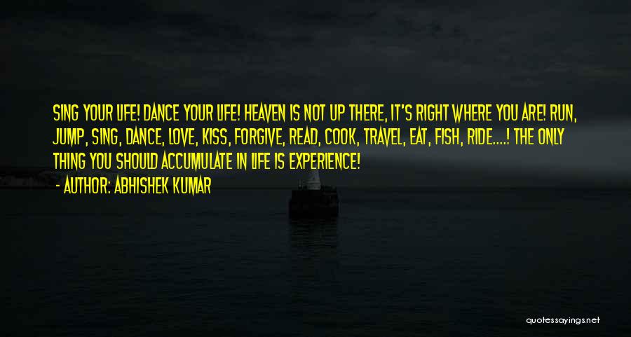 Abhishek Kumar Quotes: Sing Your Life! Dance Your Life! Heaven Is Not Up There, It's Right Where You Are! Run, Jump, Sing, Dance,