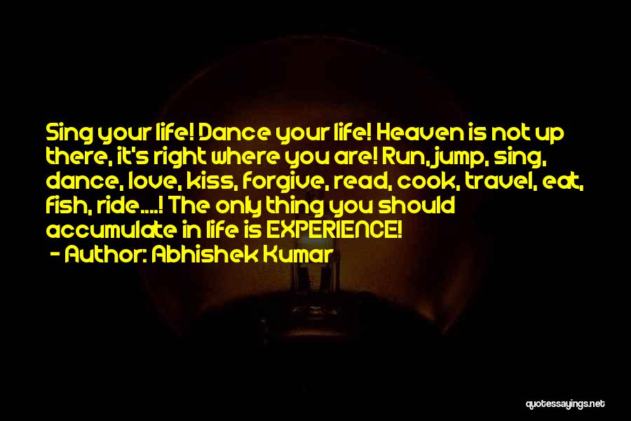 Abhishek Kumar Quotes: Sing Your Life! Dance Your Life! Heaven Is Not Up There, It's Right Where You Are! Run, Jump, Sing, Dance,