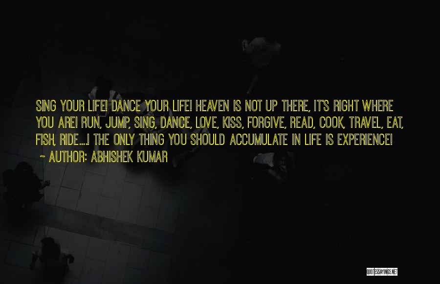 Abhishek Kumar Quotes: Sing Your Life! Dance Your Life! Heaven Is Not Up There, It's Right Where You Are! Run, Jump, Sing, Dance,