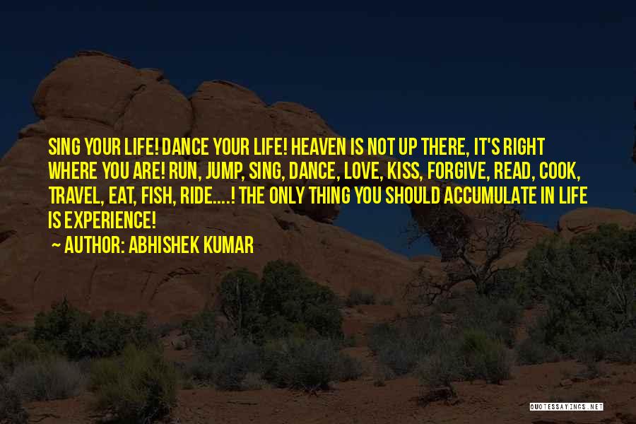 Abhishek Kumar Quotes: Sing Your Life! Dance Your Life! Heaven Is Not Up There, It's Right Where You Are! Run, Jump, Sing, Dance,