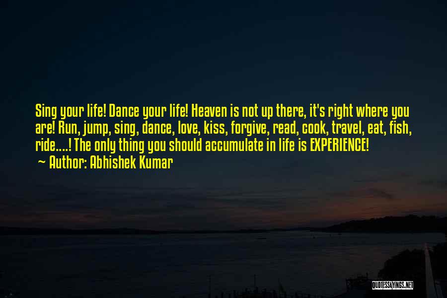 Abhishek Kumar Quotes: Sing Your Life! Dance Your Life! Heaven Is Not Up There, It's Right Where You Are! Run, Jump, Sing, Dance,