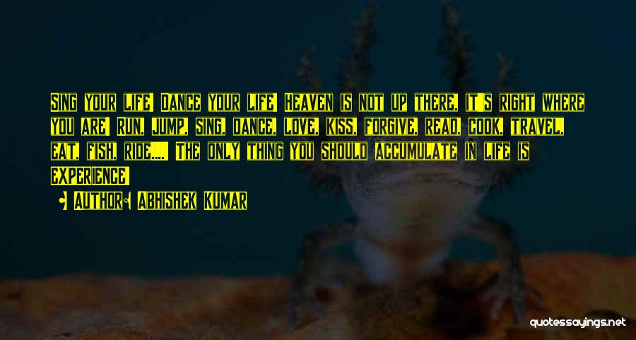 Abhishek Kumar Quotes: Sing Your Life! Dance Your Life! Heaven Is Not Up There, It's Right Where You Are! Run, Jump, Sing, Dance,