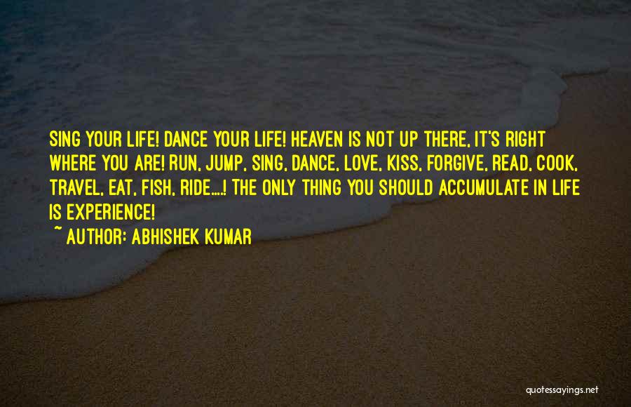 Abhishek Kumar Quotes: Sing Your Life! Dance Your Life! Heaven Is Not Up There, It's Right Where You Are! Run, Jump, Sing, Dance,