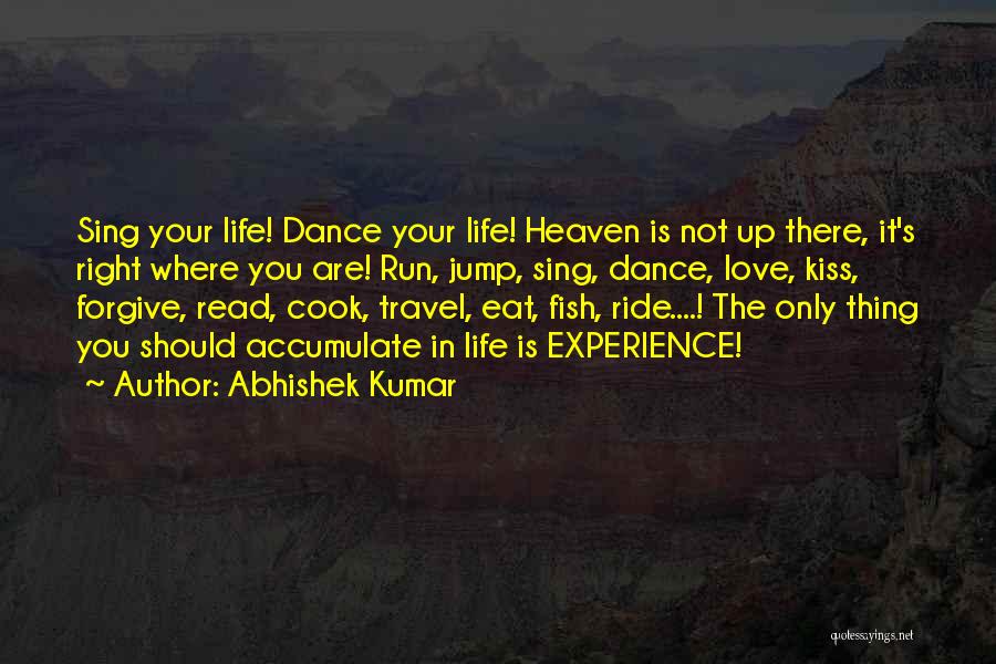 Abhishek Kumar Quotes: Sing Your Life! Dance Your Life! Heaven Is Not Up There, It's Right Where You Are! Run, Jump, Sing, Dance,