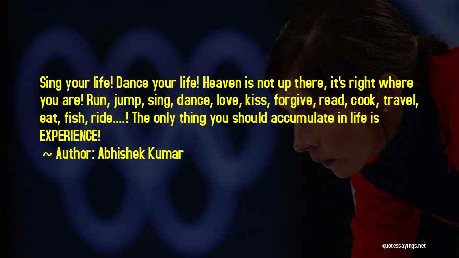 Abhishek Kumar Quotes: Sing Your Life! Dance Your Life! Heaven Is Not Up There, It's Right Where You Are! Run, Jump, Sing, Dance,