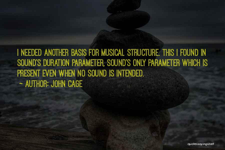 John Cage Quotes: I Needed Another Basis For Musical Structure. This I Found In Sound's Duration Parameter, Sound's Only Parameter Which Is Present