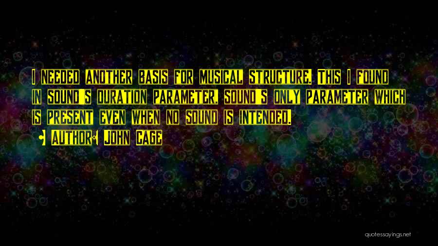 John Cage Quotes: I Needed Another Basis For Musical Structure. This I Found In Sound's Duration Parameter, Sound's Only Parameter Which Is Present