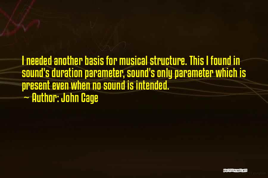 John Cage Quotes: I Needed Another Basis For Musical Structure. This I Found In Sound's Duration Parameter, Sound's Only Parameter Which Is Present