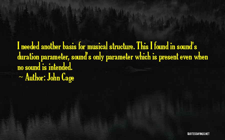 John Cage Quotes: I Needed Another Basis For Musical Structure. This I Found In Sound's Duration Parameter, Sound's Only Parameter Which Is Present