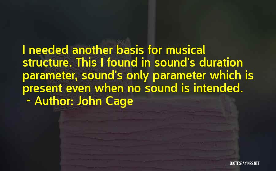 John Cage Quotes: I Needed Another Basis For Musical Structure. This I Found In Sound's Duration Parameter, Sound's Only Parameter Which Is Present