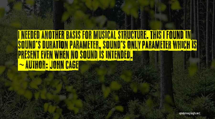 John Cage Quotes: I Needed Another Basis For Musical Structure. This I Found In Sound's Duration Parameter, Sound's Only Parameter Which Is Present