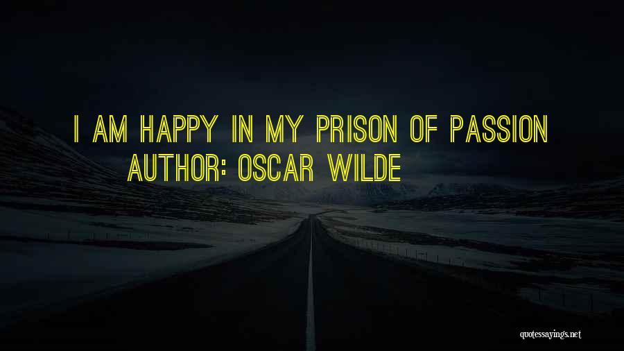 Oscar Wilde Quotes: I Am Happy In My Prison Of Passion
