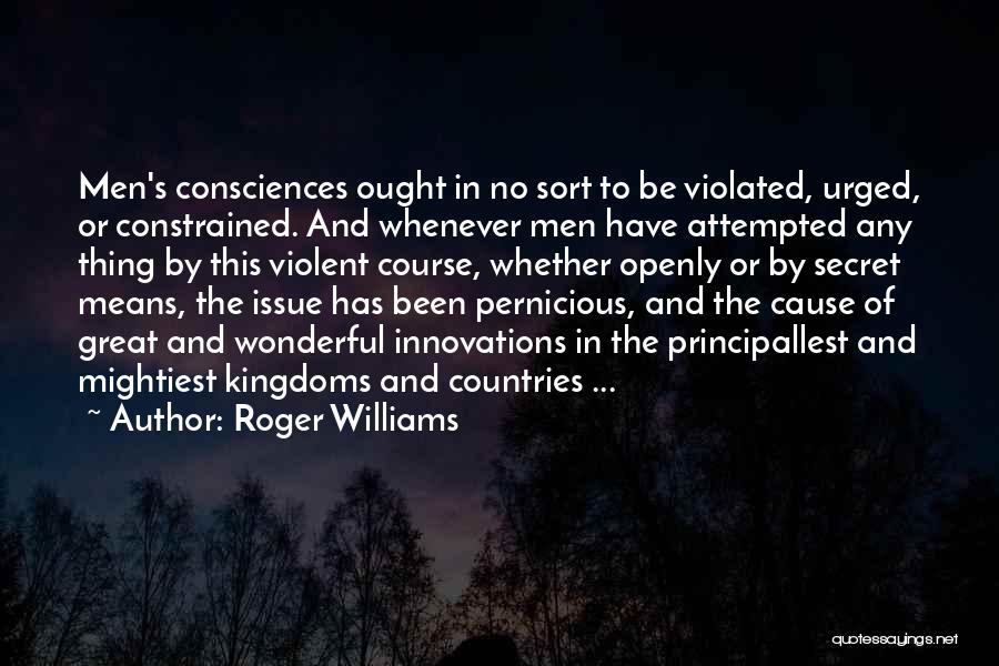 Roger Williams Quotes: Men's Consciences Ought In No Sort To Be Violated, Urged, Or Constrained. And Whenever Men Have Attempted Any Thing By