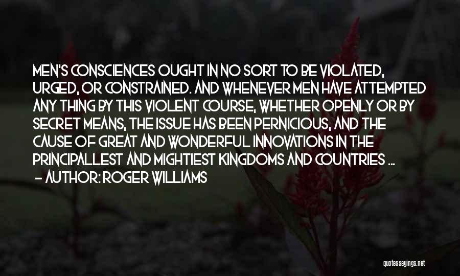 Roger Williams Quotes: Men's Consciences Ought In No Sort To Be Violated, Urged, Or Constrained. And Whenever Men Have Attempted Any Thing By