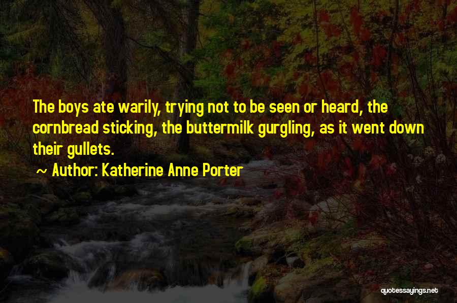 Katherine Anne Porter Quotes: The Boys Ate Warily, Trying Not To Be Seen Or Heard, The Cornbread Sticking, The Buttermilk Gurgling, As It Went