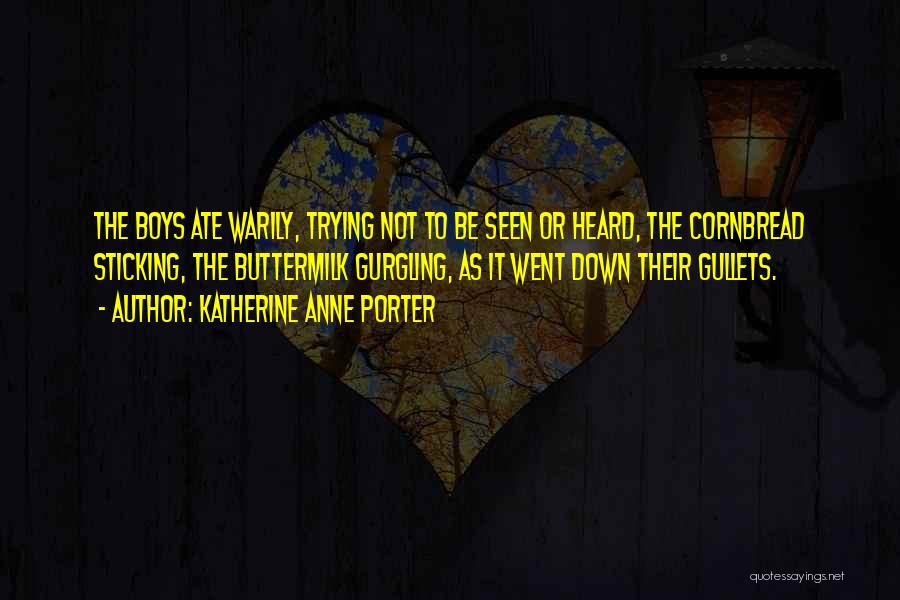 Katherine Anne Porter Quotes: The Boys Ate Warily, Trying Not To Be Seen Or Heard, The Cornbread Sticking, The Buttermilk Gurgling, As It Went