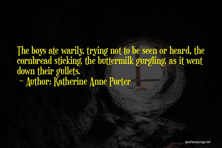 Katherine Anne Porter Quotes: The Boys Ate Warily, Trying Not To Be Seen Or Heard, The Cornbread Sticking, The Buttermilk Gurgling, As It Went