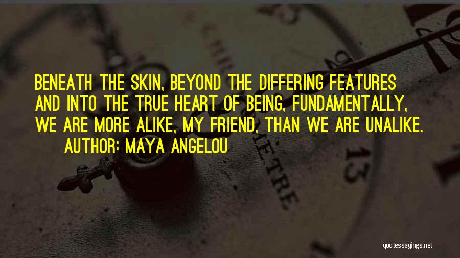 Maya Angelou Quotes: Beneath The Skin, Beyond The Differing Features And Into The True Heart Of Being, Fundamentally, We Are More Alike, My