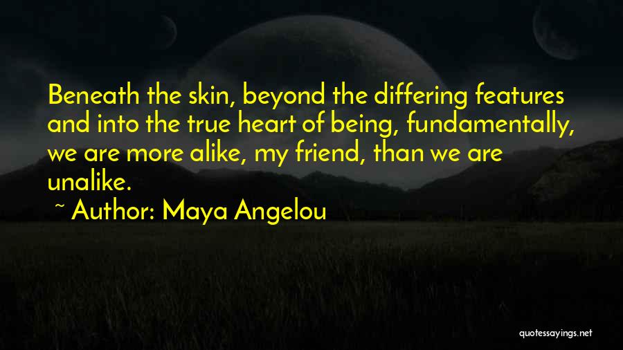 Maya Angelou Quotes: Beneath The Skin, Beyond The Differing Features And Into The True Heart Of Being, Fundamentally, We Are More Alike, My