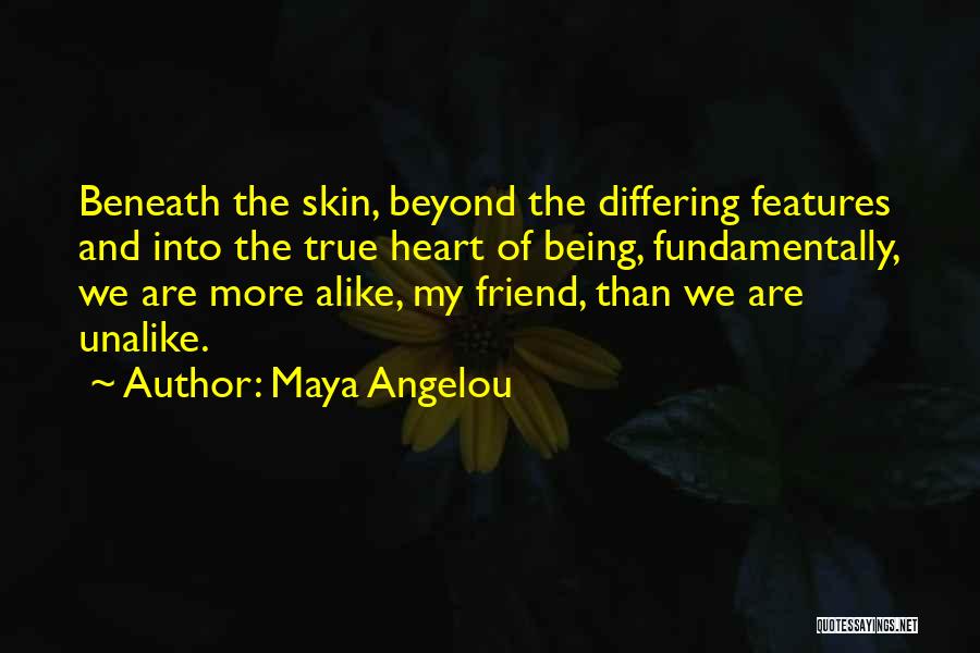 Maya Angelou Quotes: Beneath The Skin, Beyond The Differing Features And Into The True Heart Of Being, Fundamentally, We Are More Alike, My