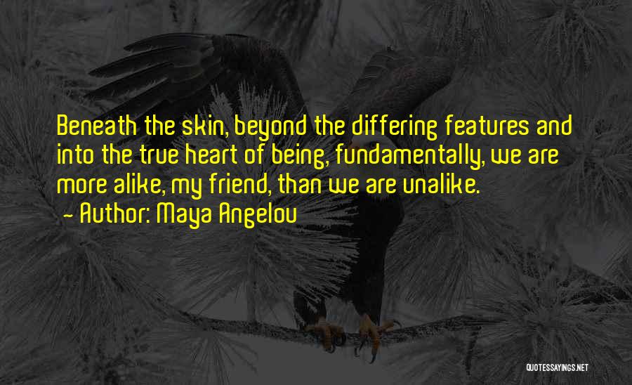 Maya Angelou Quotes: Beneath The Skin, Beyond The Differing Features And Into The True Heart Of Being, Fundamentally, We Are More Alike, My