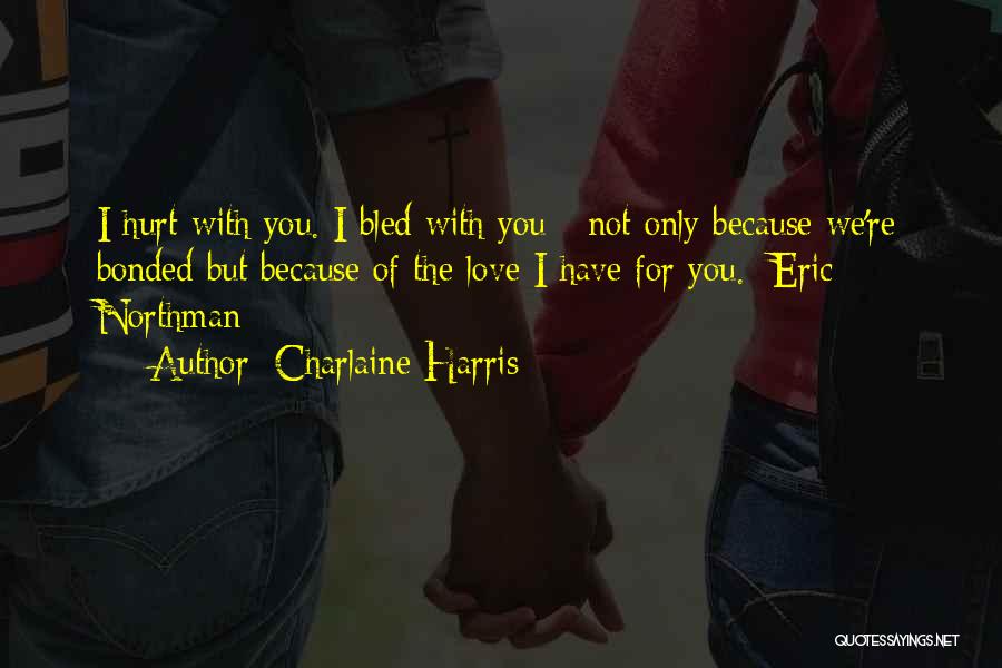 Charlaine Harris Quotes: I Hurt With You. I Bled With You - Not Only Because We're Bonded But Because Of The Love I