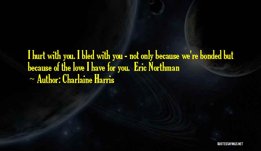 Charlaine Harris Quotes: I Hurt With You. I Bled With You - Not Only Because We're Bonded But Because Of The Love I