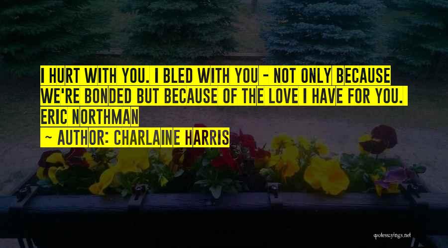 Charlaine Harris Quotes: I Hurt With You. I Bled With You - Not Only Because We're Bonded But Because Of The Love I