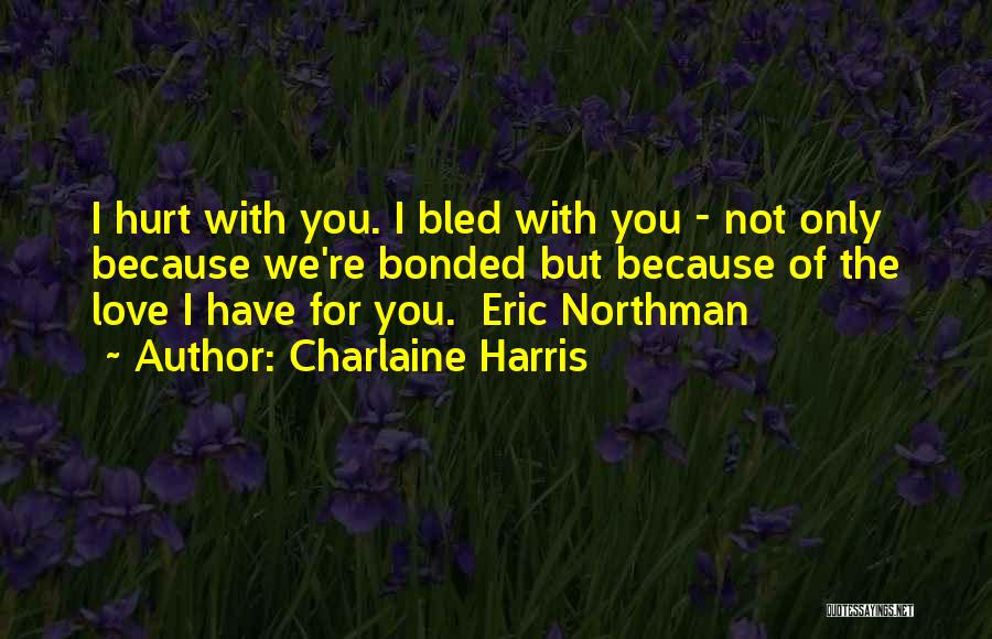 Charlaine Harris Quotes: I Hurt With You. I Bled With You - Not Only Because We're Bonded But Because Of The Love I