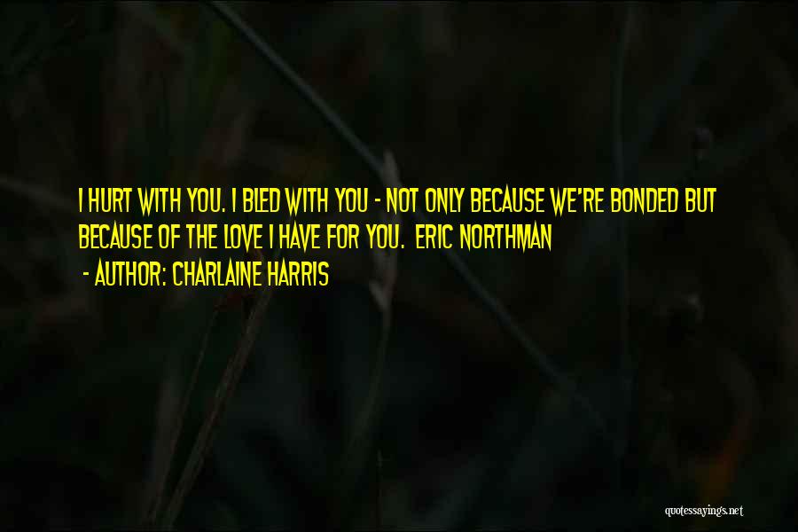 Charlaine Harris Quotes: I Hurt With You. I Bled With You - Not Only Because We're Bonded But Because Of The Love I