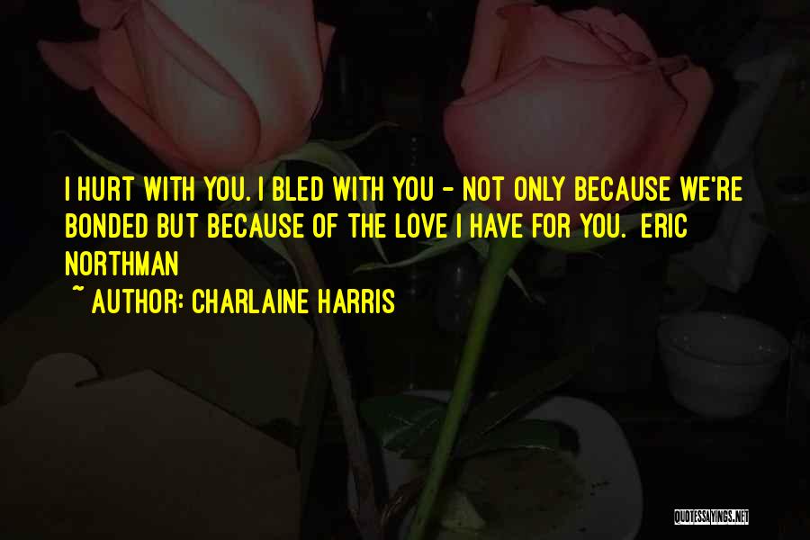 Charlaine Harris Quotes: I Hurt With You. I Bled With You - Not Only Because We're Bonded But Because Of The Love I