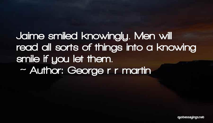 George R R Martin Quotes: Jaime Smiled Knowingly. Men Will Read All Sorts Of Things Into A Knowing Smile If You Let Them.