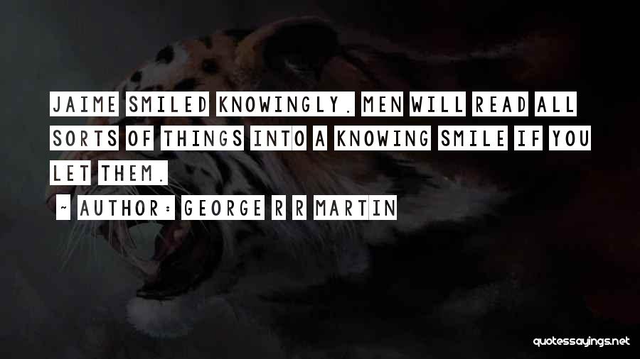 George R R Martin Quotes: Jaime Smiled Knowingly. Men Will Read All Sorts Of Things Into A Knowing Smile If You Let Them.