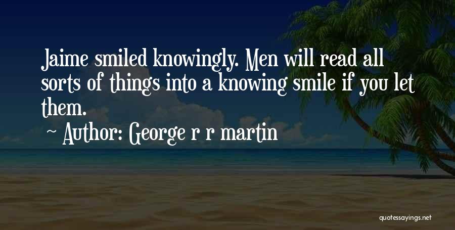 George R R Martin Quotes: Jaime Smiled Knowingly. Men Will Read All Sorts Of Things Into A Knowing Smile If You Let Them.