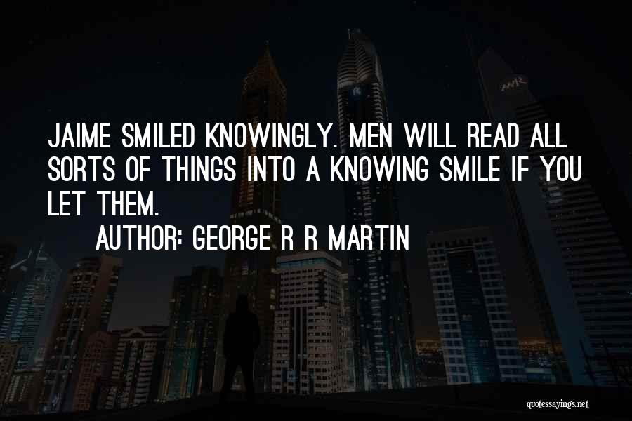 George R R Martin Quotes: Jaime Smiled Knowingly. Men Will Read All Sorts Of Things Into A Knowing Smile If You Let Them.