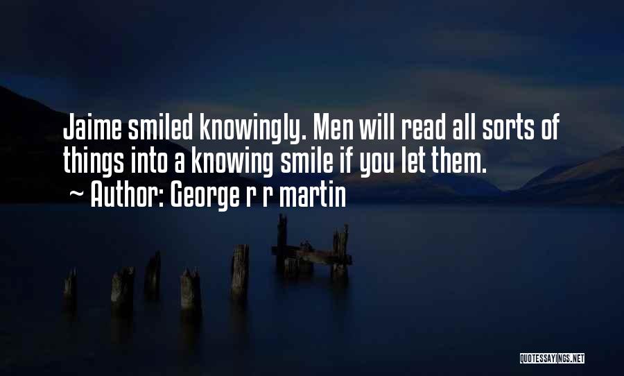 George R R Martin Quotes: Jaime Smiled Knowingly. Men Will Read All Sorts Of Things Into A Knowing Smile If You Let Them.