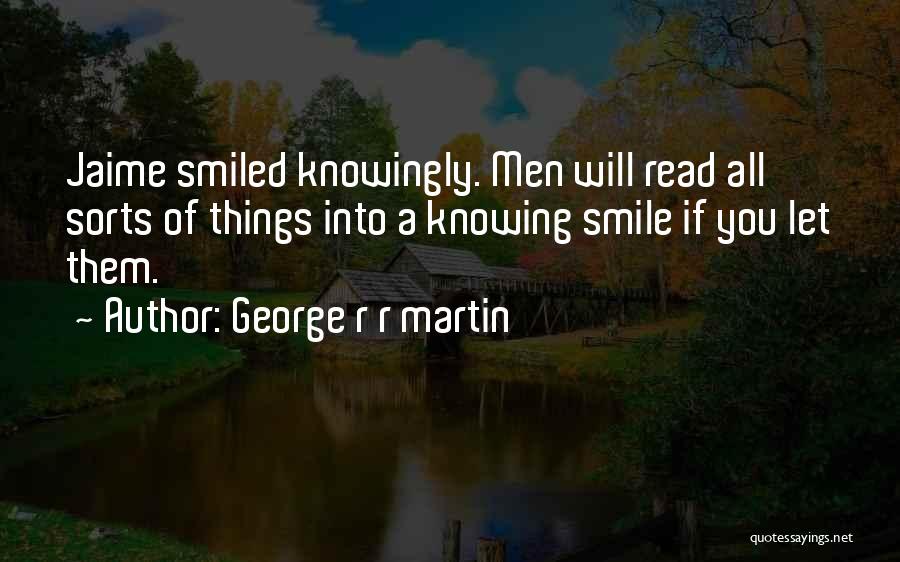 George R R Martin Quotes: Jaime Smiled Knowingly. Men Will Read All Sorts Of Things Into A Knowing Smile If You Let Them.