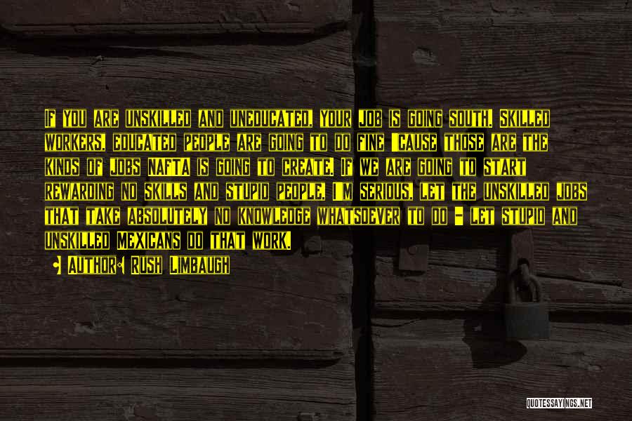 Rush Limbaugh Quotes: If You Are Unskilled And Uneducated, Your Job Is Going South. Skilled Workers, Educated People Are Going To Do Fine