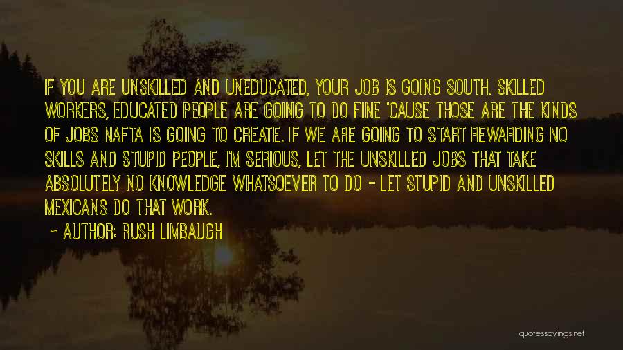 Rush Limbaugh Quotes: If You Are Unskilled And Uneducated, Your Job Is Going South. Skilled Workers, Educated People Are Going To Do Fine