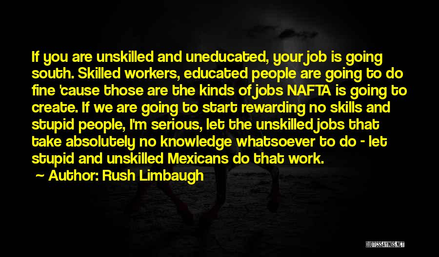 Rush Limbaugh Quotes: If You Are Unskilled And Uneducated, Your Job Is Going South. Skilled Workers, Educated People Are Going To Do Fine