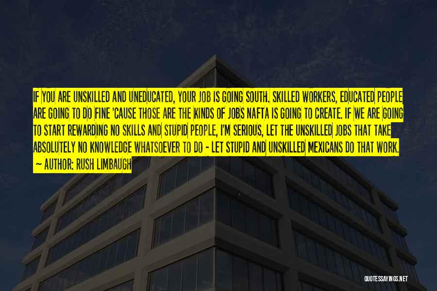 Rush Limbaugh Quotes: If You Are Unskilled And Uneducated, Your Job Is Going South. Skilled Workers, Educated People Are Going To Do Fine