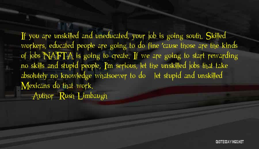 Rush Limbaugh Quotes: If You Are Unskilled And Uneducated, Your Job Is Going South. Skilled Workers, Educated People Are Going To Do Fine