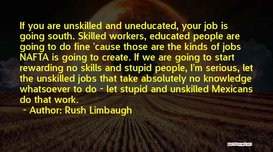 Rush Limbaugh Quotes: If You Are Unskilled And Uneducated, Your Job Is Going South. Skilled Workers, Educated People Are Going To Do Fine