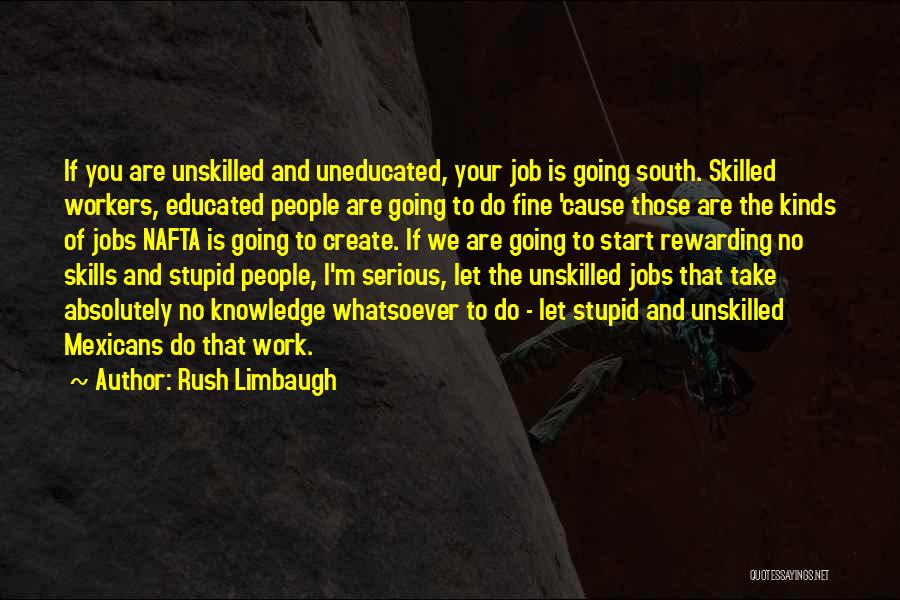 Rush Limbaugh Quotes: If You Are Unskilled And Uneducated, Your Job Is Going South. Skilled Workers, Educated People Are Going To Do Fine