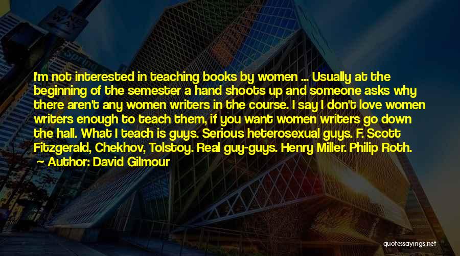 David Gilmour Quotes: I'm Not Interested In Teaching Books By Women ... Usually At The Beginning Of The Semester A Hand Shoots Up
