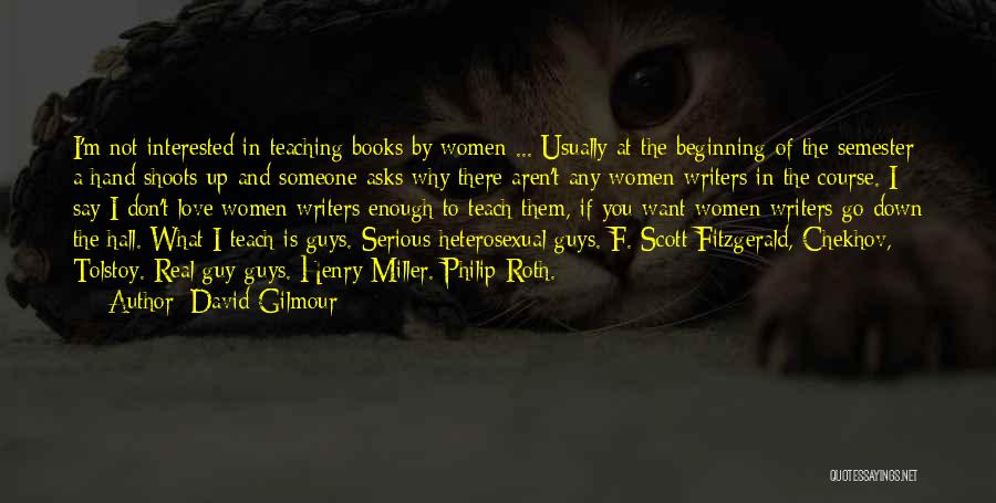 David Gilmour Quotes: I'm Not Interested In Teaching Books By Women ... Usually At The Beginning Of The Semester A Hand Shoots Up