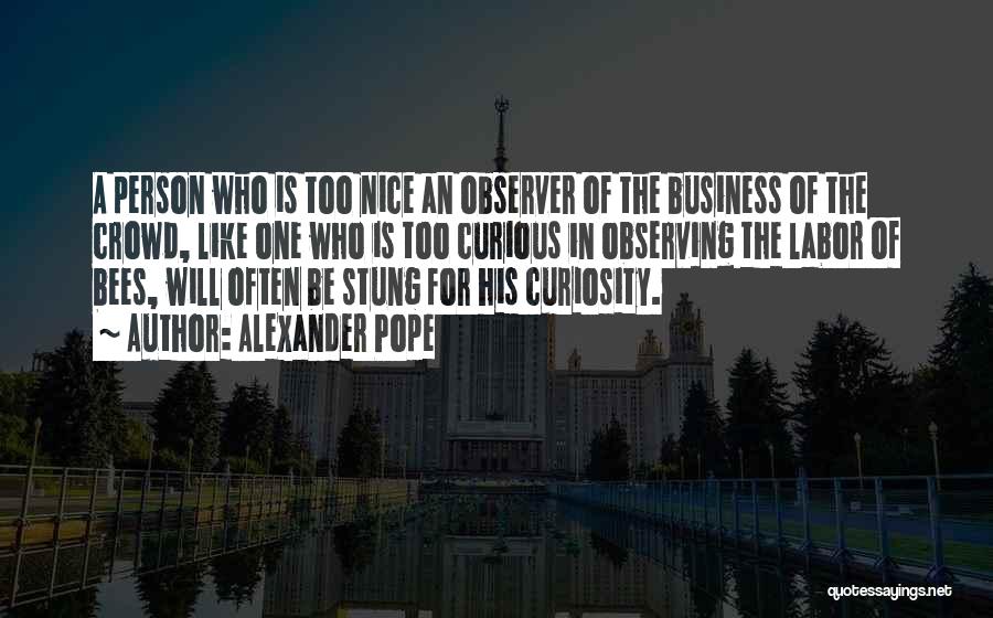 Alexander Pope Quotes: A Person Who Is Too Nice An Observer Of The Business Of The Crowd, Like One Who Is Too Curious