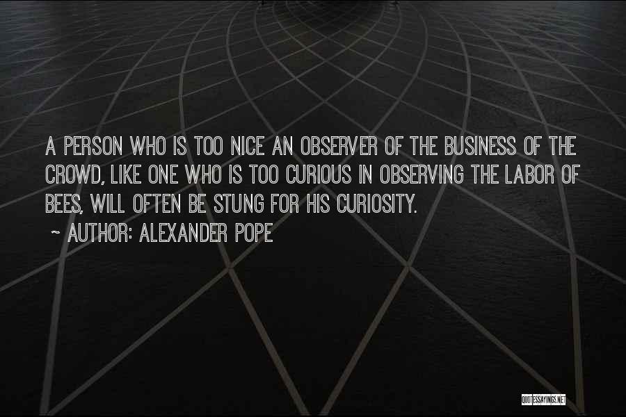 Alexander Pope Quotes: A Person Who Is Too Nice An Observer Of The Business Of The Crowd, Like One Who Is Too Curious