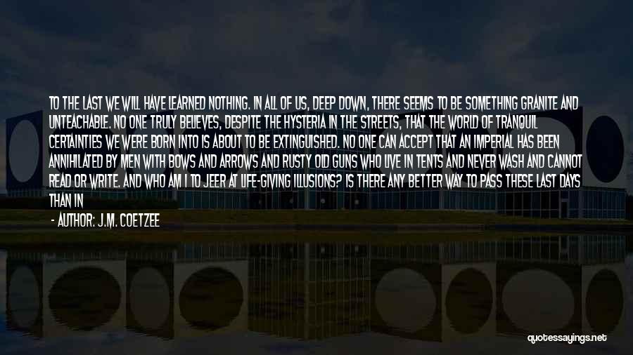 J.M. Coetzee Quotes: To The Last We Will Have Learned Nothing. In All Of Us, Deep Down, There Seems To Be Something Granite