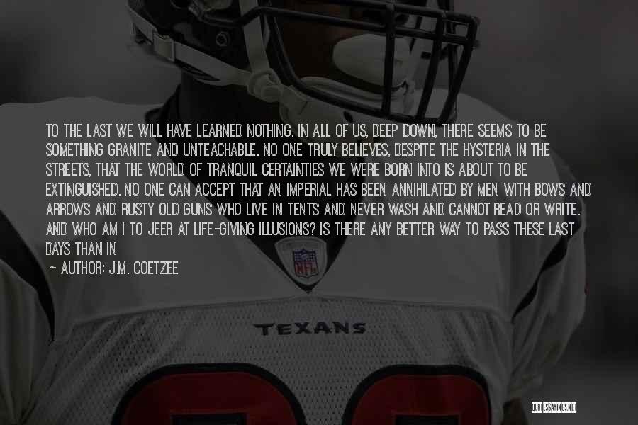 J.M. Coetzee Quotes: To The Last We Will Have Learned Nothing. In All Of Us, Deep Down, There Seems To Be Something Granite